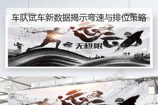 车队试车新数据揭示弯速与排位策略