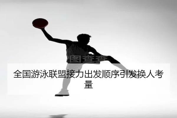 全国游泳联盟接力出发顺序引发换人考量